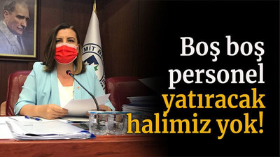 Boş boş personel yatıracak halimiz yok!
